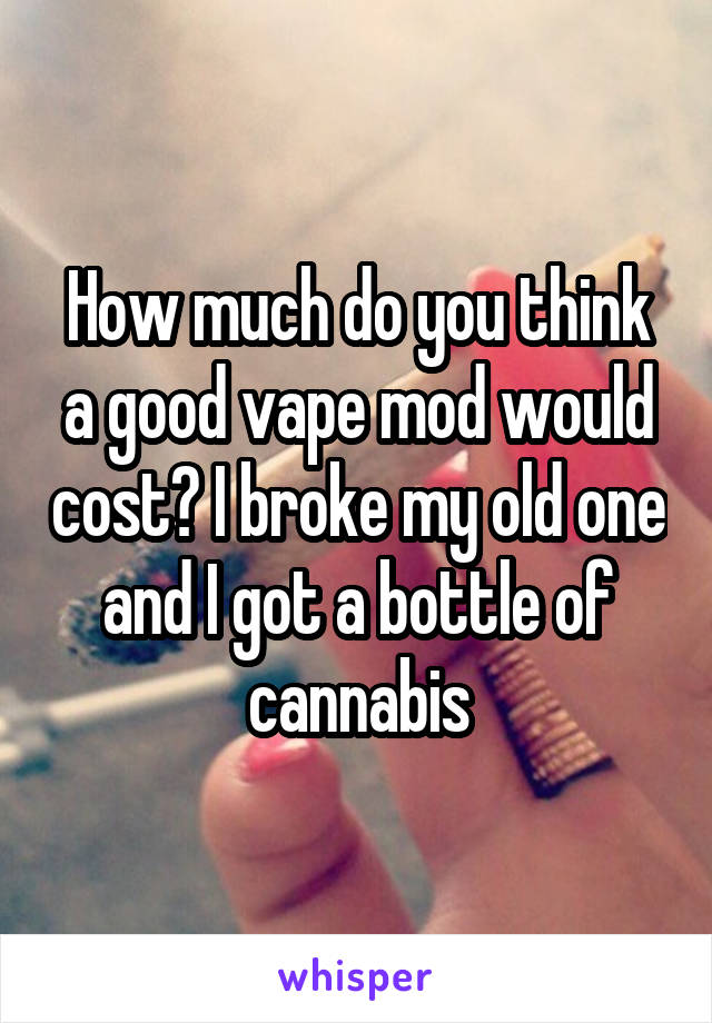 How much do you think a good vape mod would cost? I broke my old one and I got a bottle of cannabis