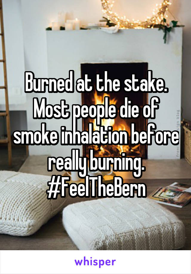 Burned at the stake. Most people die of smoke inhalation before really burning. #FeelTheBern