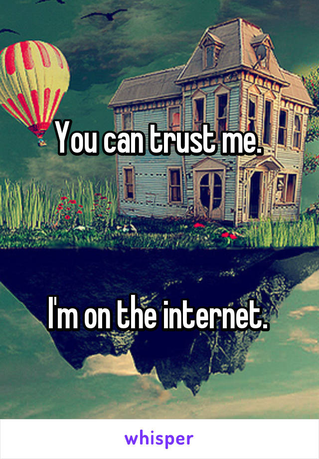 You can trust me. 



I'm on the internet. 