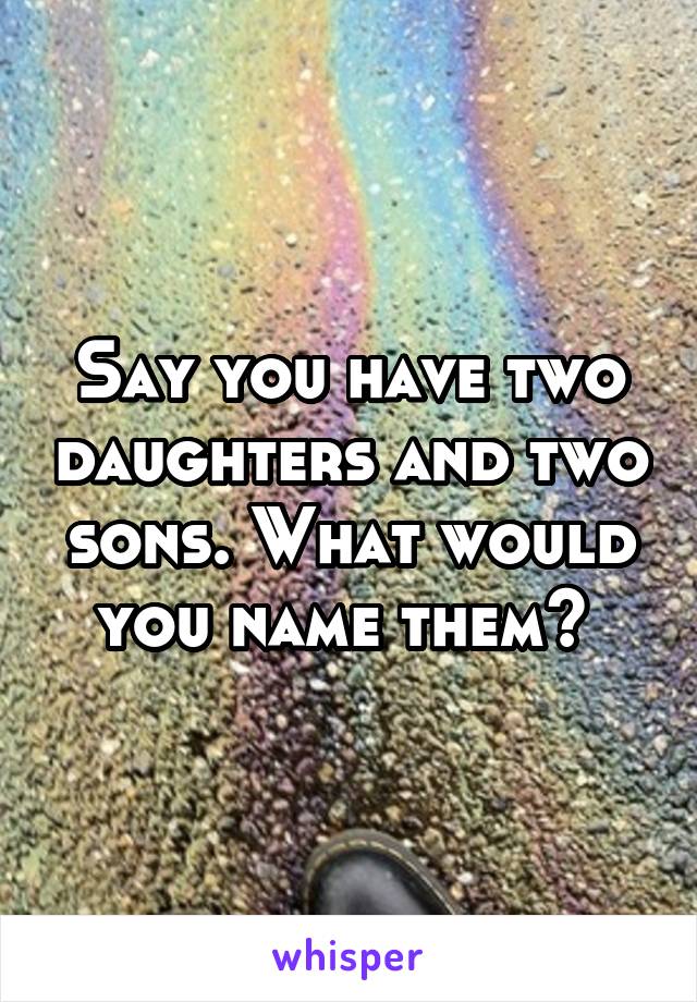 Say you have two daughters and two sons. What would you name them? 