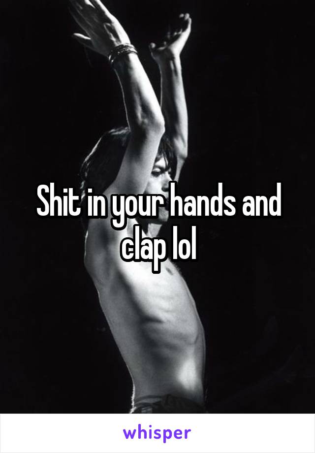 Shit in your hands and clap lol
