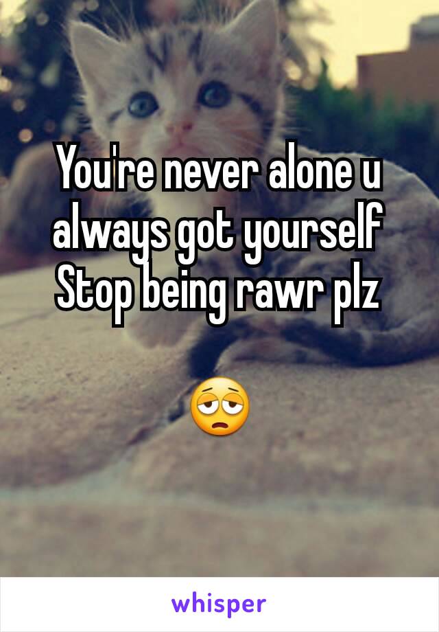 You're never alone u always got yourself
Stop being rawr plz

😩
