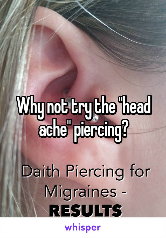 Why not try the "head ache" piercing?