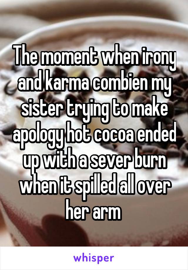 The moment when irony and karma combien my sister trying to make apology hot cocoa ended up with a sever burn when it spilled all over her arm 
