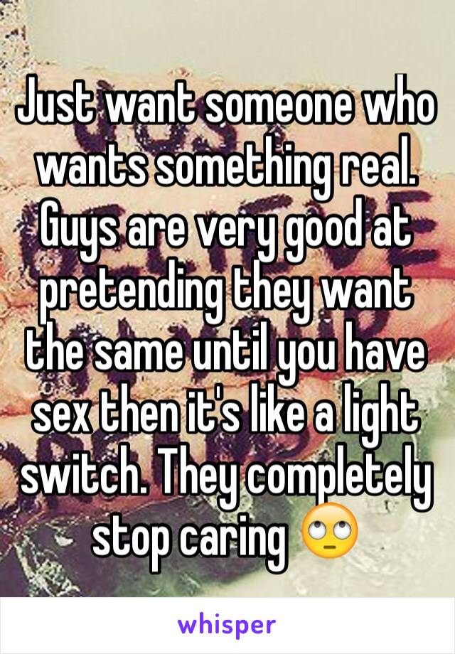 Just want someone who wants something real. Guys are very good at pretending they want the same until you have sex then it's like a light switch. They completely stop caring 🙄