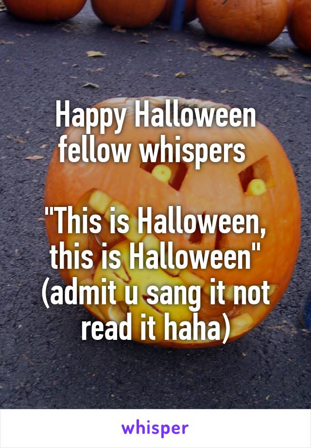 Happy Halloween fellow whispers 

"This is Halloween, this is Halloween" (admit u sang it not read it haha)