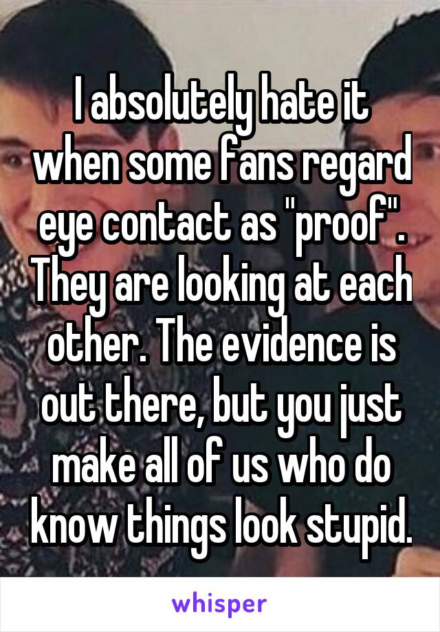 I absolutely hate it when some fans regard eye contact as "proof". They are looking at each other. The evidence is out there, but you just make all of us who do know things look stupid.