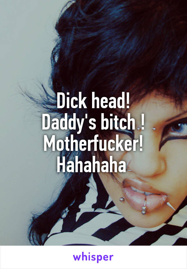 Dick head!
Daddy's bitch !
Motherfucker!
Hahahaha 