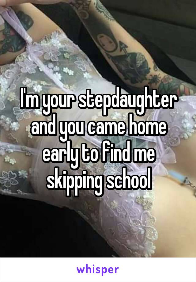 I'm your stepdaughter and you came home early to find me skipping school