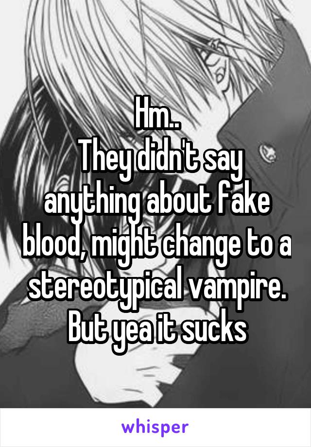 Hm..
 They didn't say anything about fake blood, might change to a stereotypical vampire. But yea it sucks