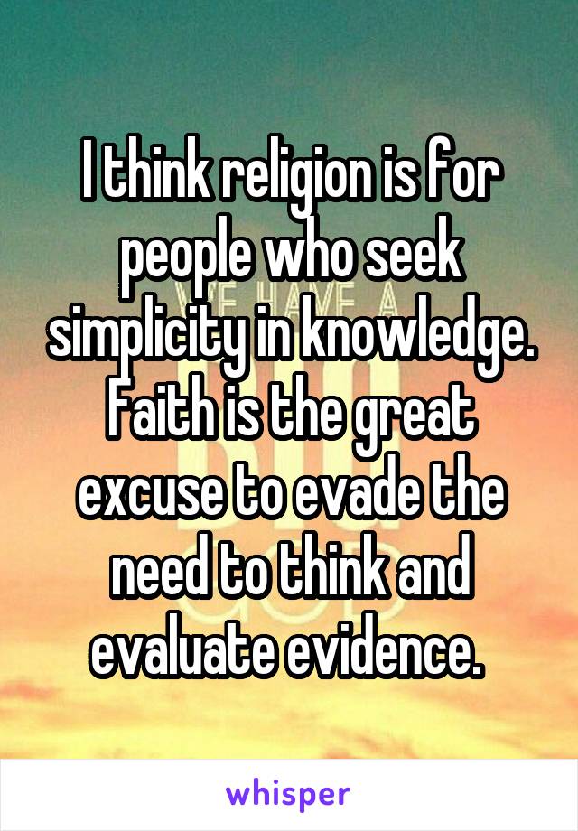 I think religion is for people who seek simplicity in knowledge. Faith is the great excuse to evade the need to think and evaluate evidence. 