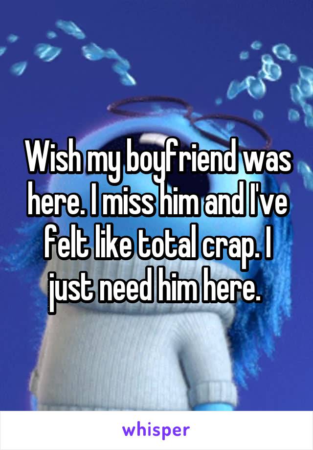 Wish my boyfriend was here. I miss him and I've felt like total crap. I just need him here. 