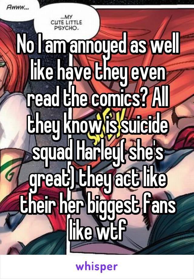 No I am annoyed as well like have they even read the comics? All they know is suicide squad Harley( she's great) they act like their her biggest fans like wtf