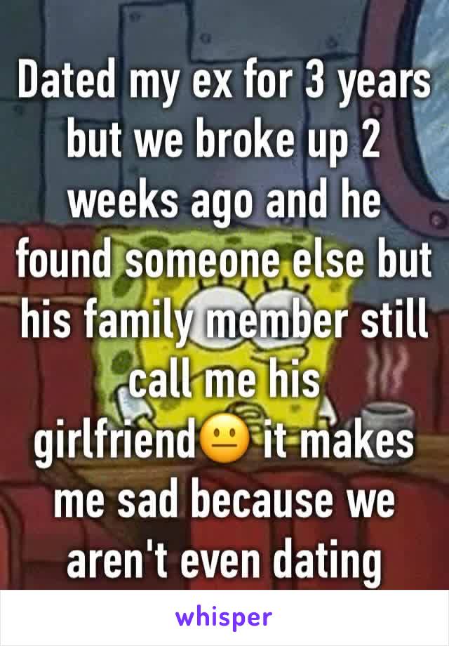 
Dated my ex for 3 years but we broke up 2 weeks ago and he found someone else but his family member still call me his girlfriend😐 it makes me sad because we aren't even dating anymore 😞