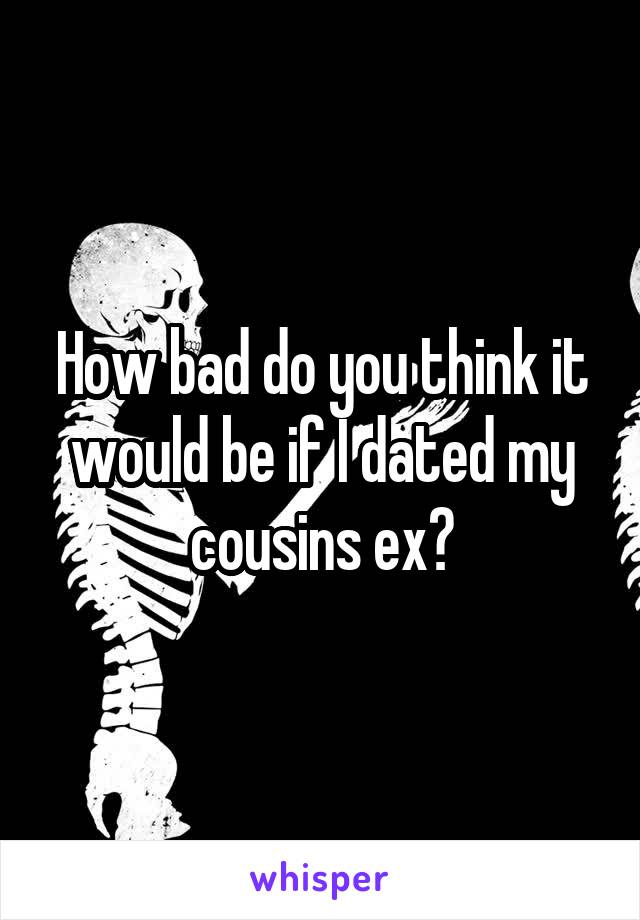 How bad do you think it would be if I dated my cousins ex?