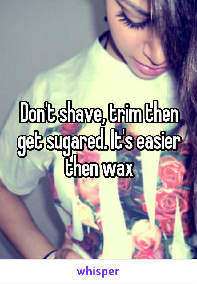 Don't shave, trim then get sugared. It's easier then wax