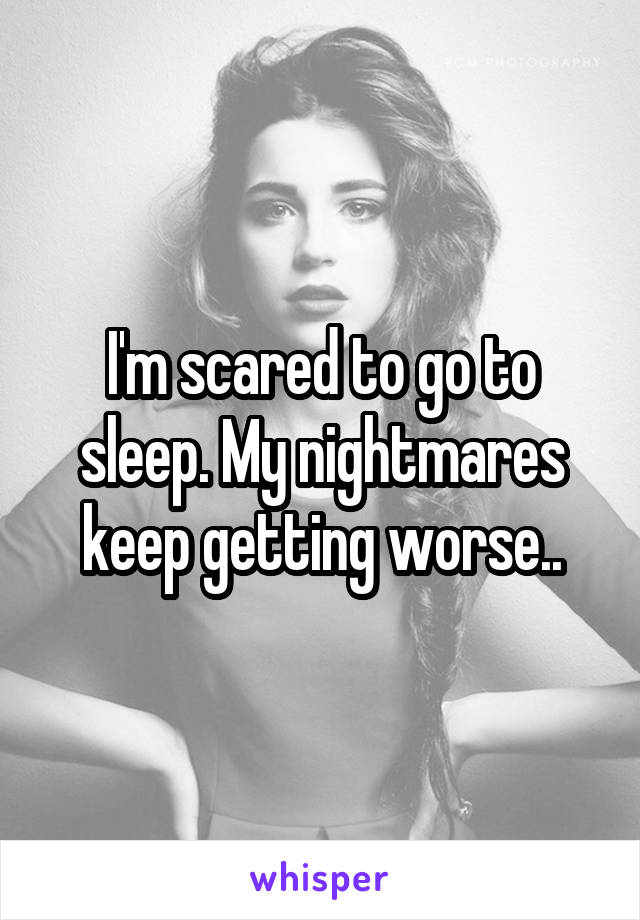 I'm scared to go to sleep. My nightmares keep getting worse..