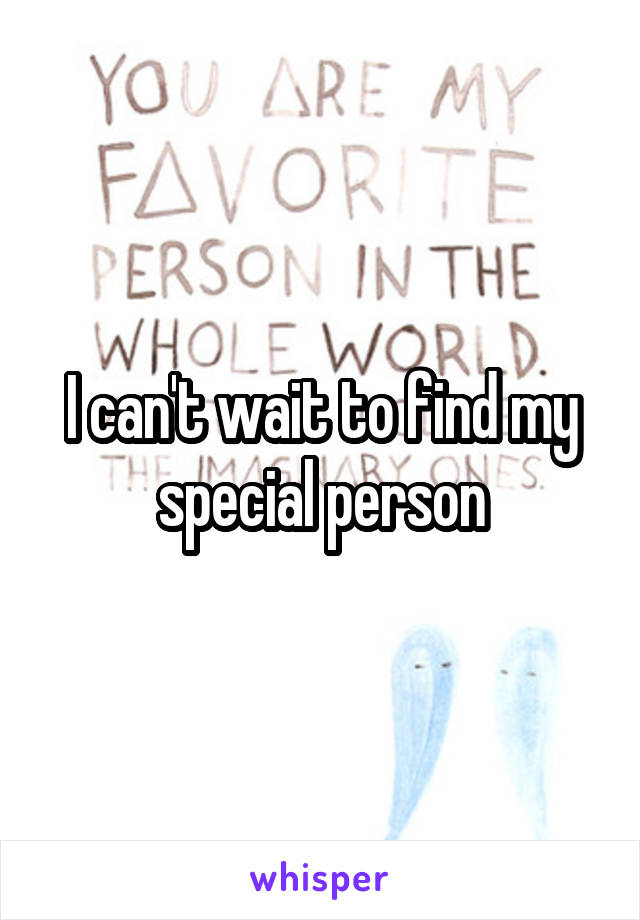 I can't wait to find my special person