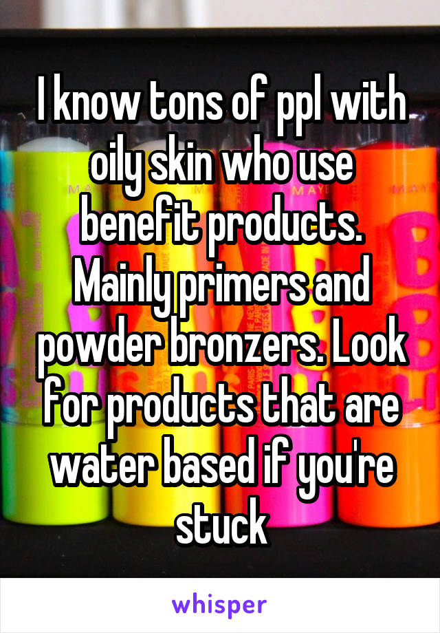 I know tons of ppl with oily skin who use benefit products. Mainly primers and powder bronzers. Look for products that are water based if you're stuck
