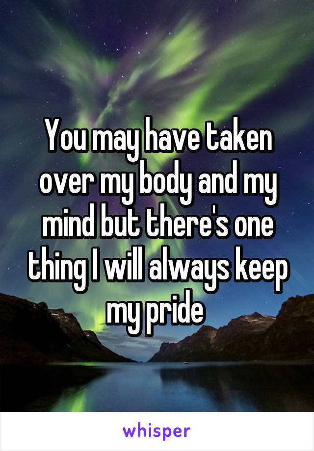 You may have taken over my body and my mind but there's one thing I will always keep my pride 