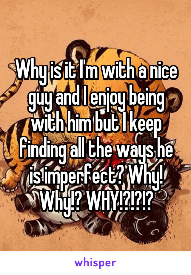 Why is it I'm with a nice guy and I enjoy being with him but I keep finding all the ways he is imperfect? Why! Why!? WHY!?!?!?