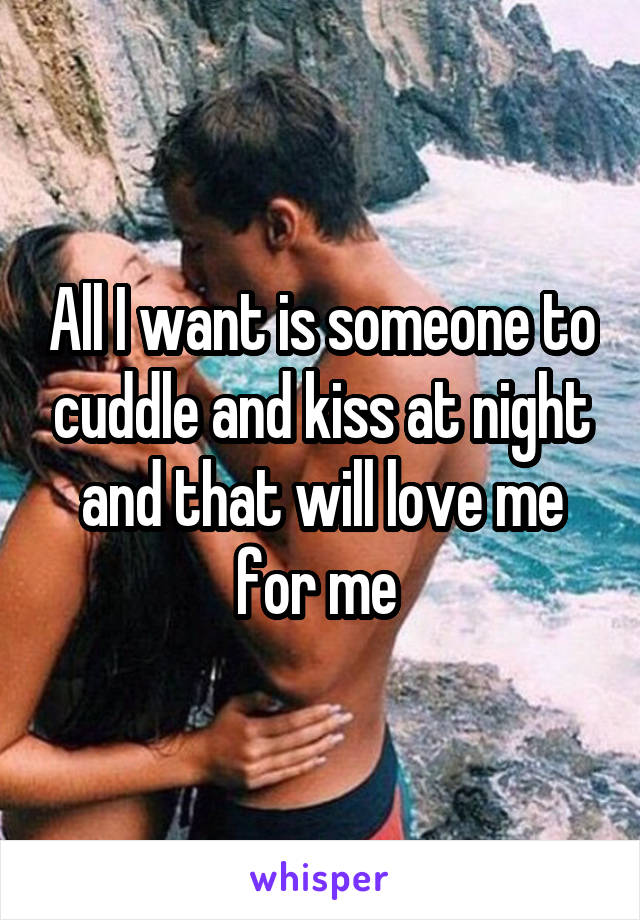 All I want is someone to cuddle and kiss at night and that will love me for me 