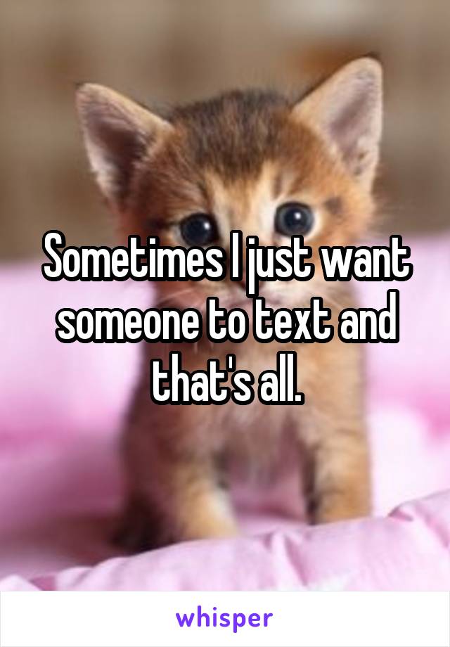 Sometimes I just want someone to text and that's all.