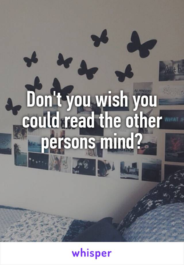Don't you wish you could read the other persons mind?
