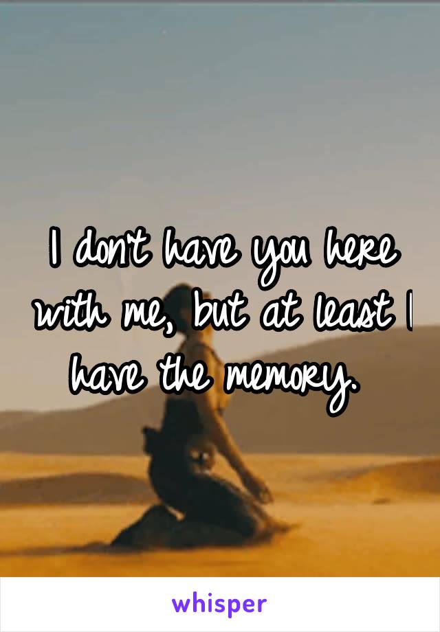 I don't have you here with me, but at least I have the memory. 
