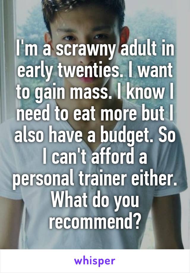 I'm a scrawny adult in early twenties. I want to gain mass. I know I need to eat more but I also have a budget. So I can't afford a personal trainer either. What do you recommend?
