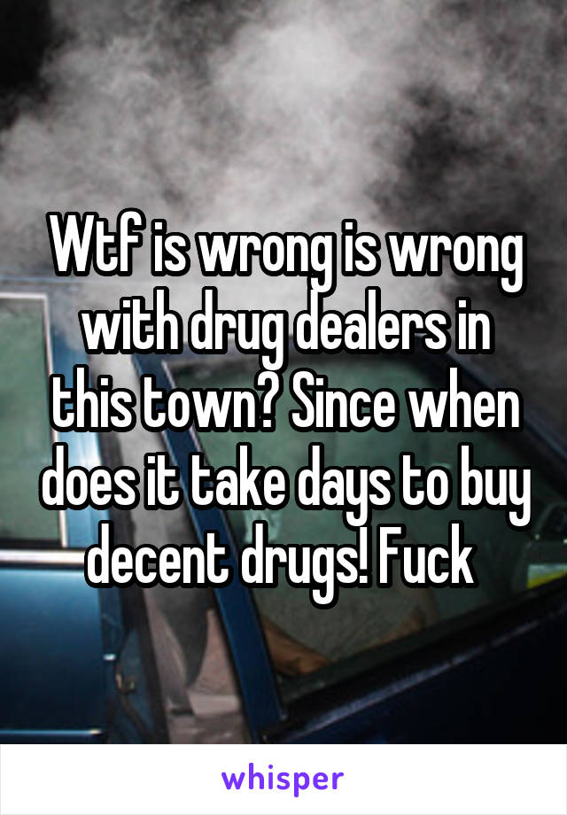 Wtf is wrong is wrong with drug dealers in this town? Since when does it take days to buy decent drugs! Fuck 
