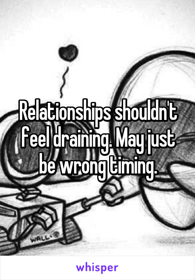 Relationships shouldn't feel draining. May just be wrong timing.