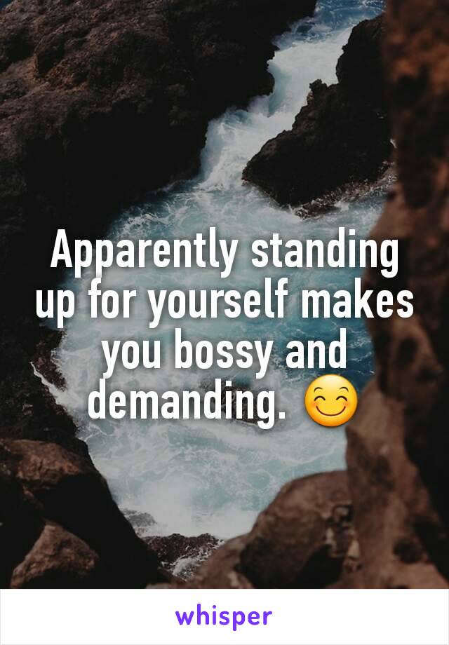 Apparently standing up for yourself makes you bossy and demanding. 😊