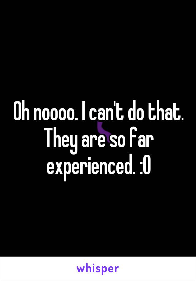 Oh noooo. I can't do that. They are so far experienced. :O