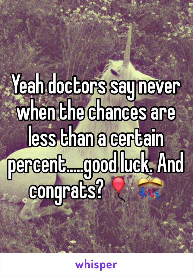 Yeah doctors say never when the chances are less than a certain percent.....good luck. And congrats?🎈 🎊 