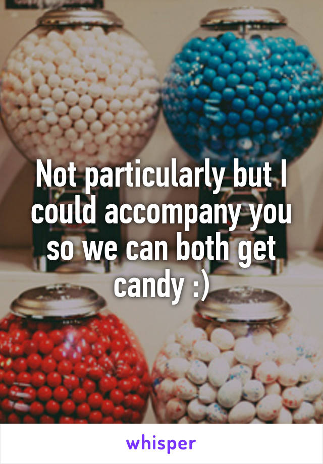 Not particularly but I could accompany you so we can both get candy :)