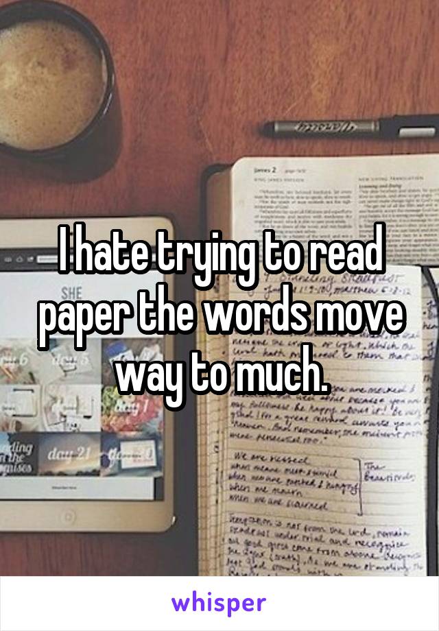 I hate trying to read paper the words move way to much.
