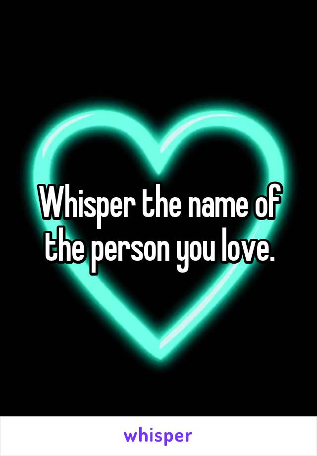 Whisper the name of the person you love.