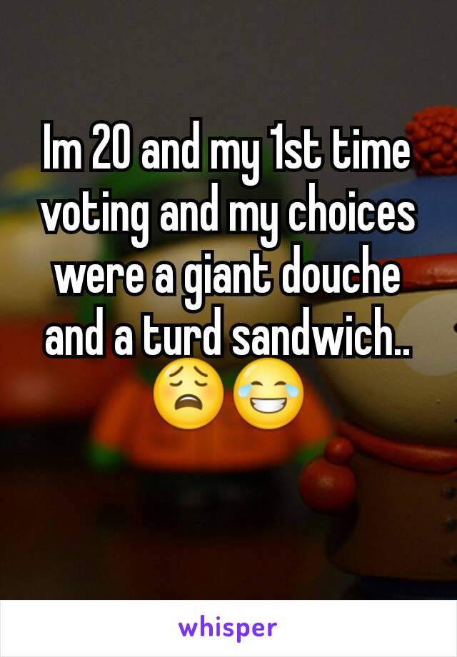 Im 20 and my 1st time voting and my choices were a giant douche and a turd sandwich.. 😩😂