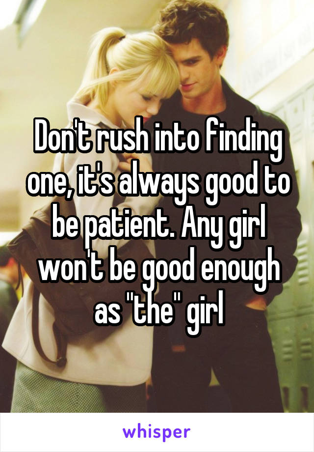 Don't rush into finding one, it's always good to be patient. Any girl won't be good enough as "the" girl