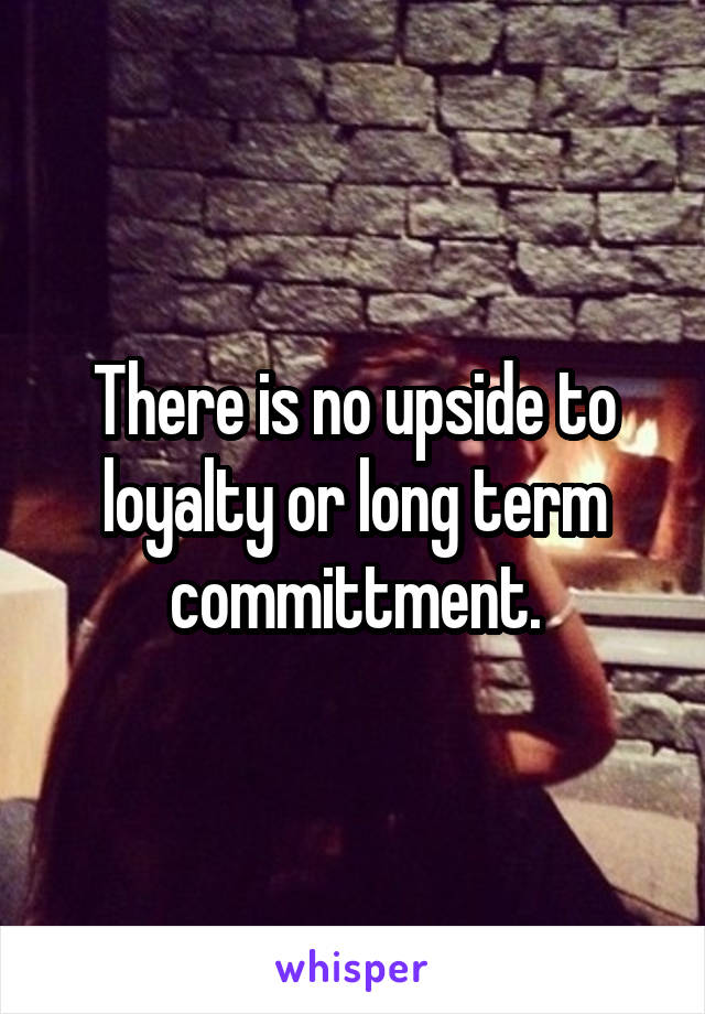 There is no upside to loyalty or long term committment.