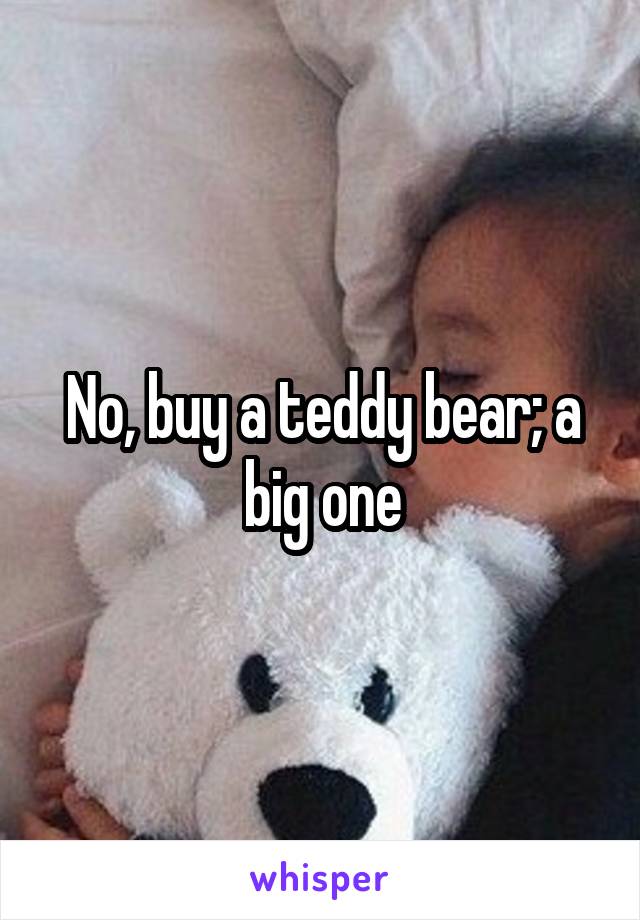 No, buy a teddy bear; a big one