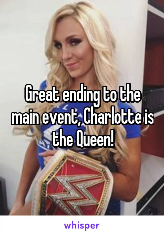 Great ending to the main event, Charlotte is the Queen!