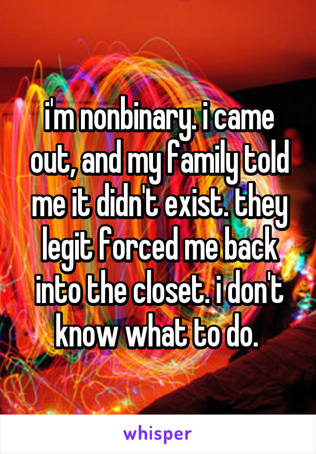 i'm nonbinary. i came out, and my family told me it didn't exist. they legit forced me back into the closet. i don't know what to do. 