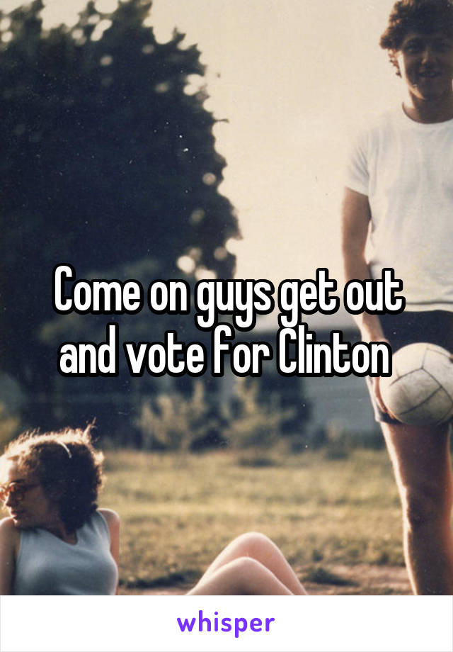 Come on guys get out and vote for Clinton 