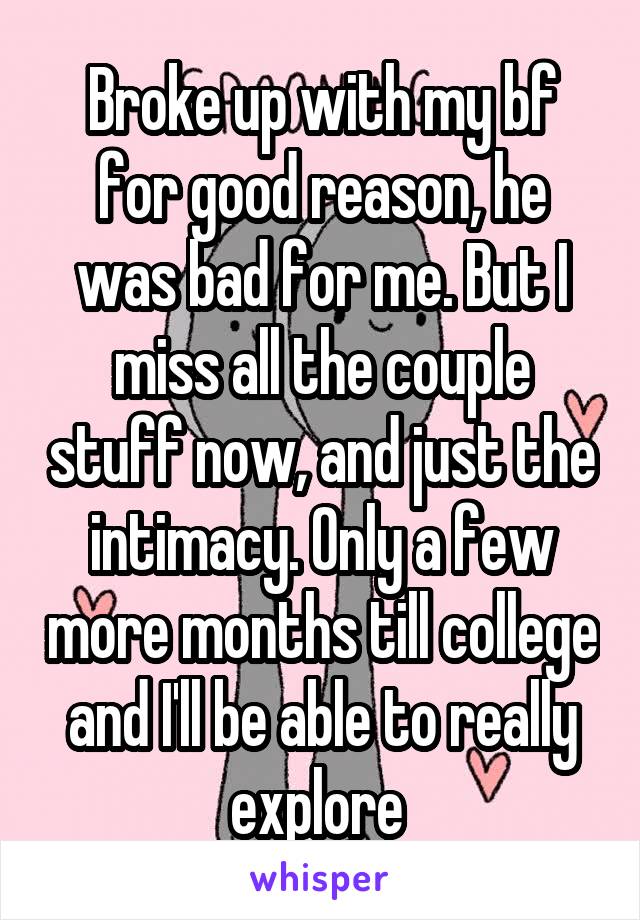 Broke up with my bf for good reason, he was bad for me. But I miss all the couple stuff now, and just the intimacy. Only a few more months till college and I'll be able to really explore 