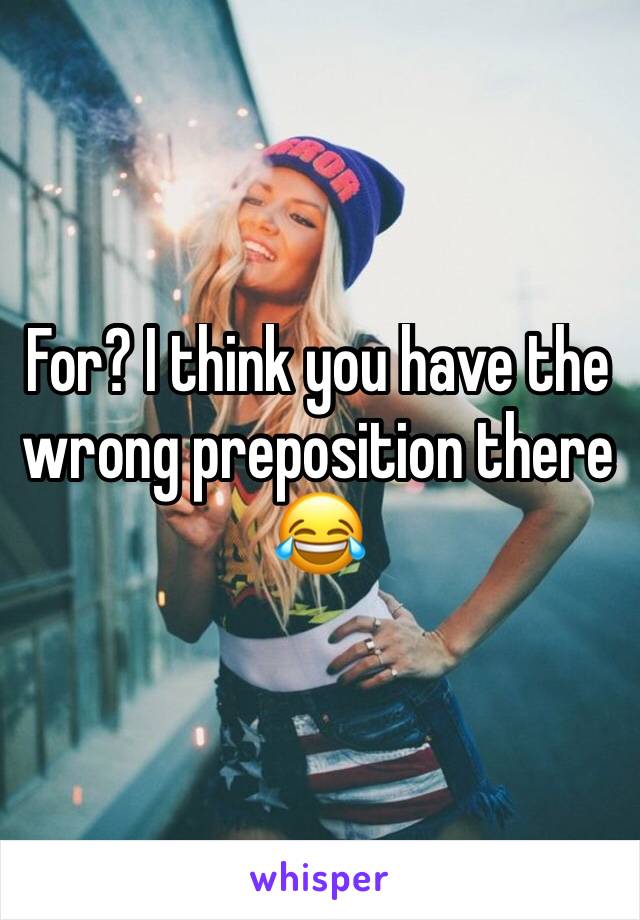 For? I think you have the wrong preposition there 😂 