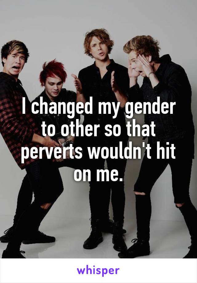 I changed my gender to other so that perverts wouldn't hit on me.