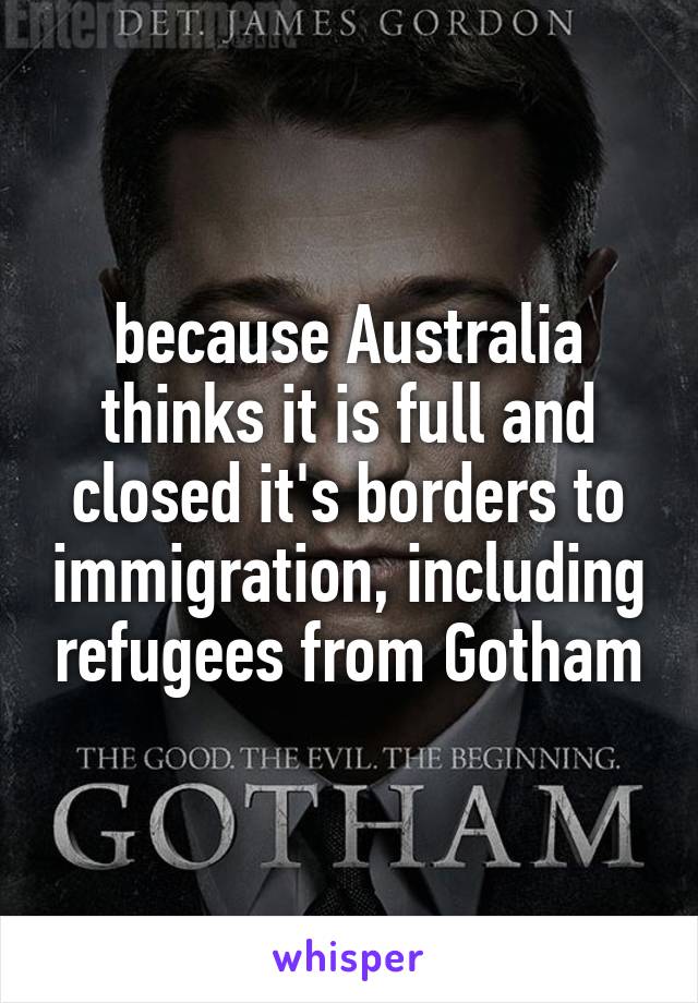because Australia thinks it is full and closed it's borders to immigration, including refugees from Gotham