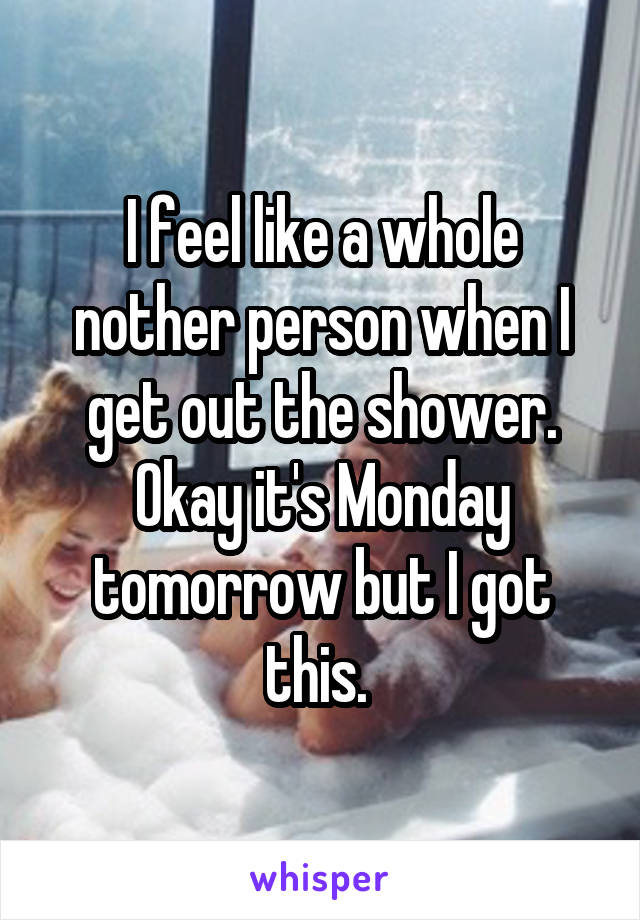 I feel like a whole nother person when I get out the shower. Okay it's Monday tomorrow but I got this. 